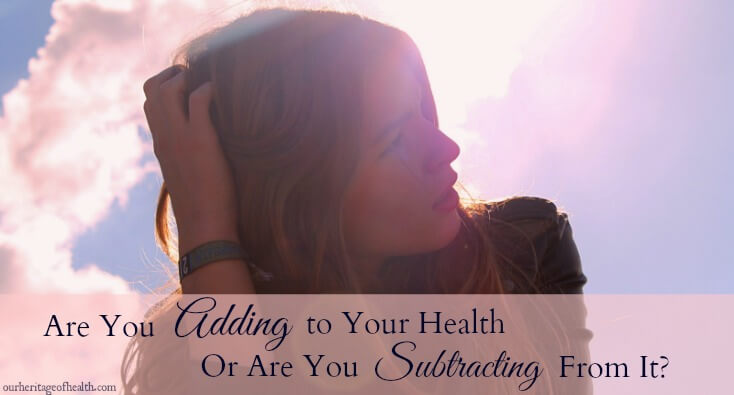 Are you adding to health or are you subtracting from it? | ourheritageofhealth.com