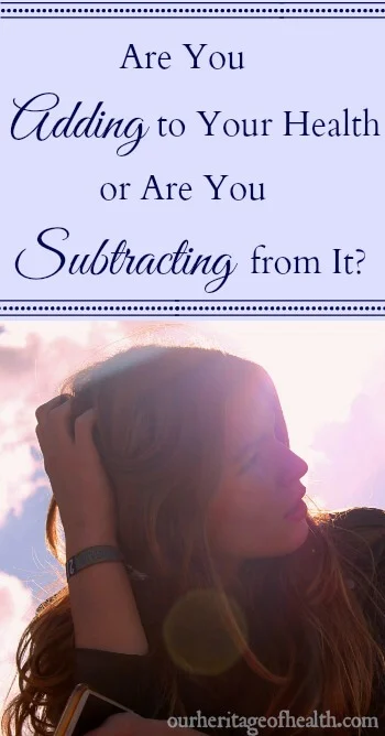 Are you adding to your health or are you subtracting from it? | ourheritageofhealth.com
