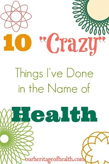 10 "Crazy" Things I've Done in the Name of Health | ourheritageofhealth.com