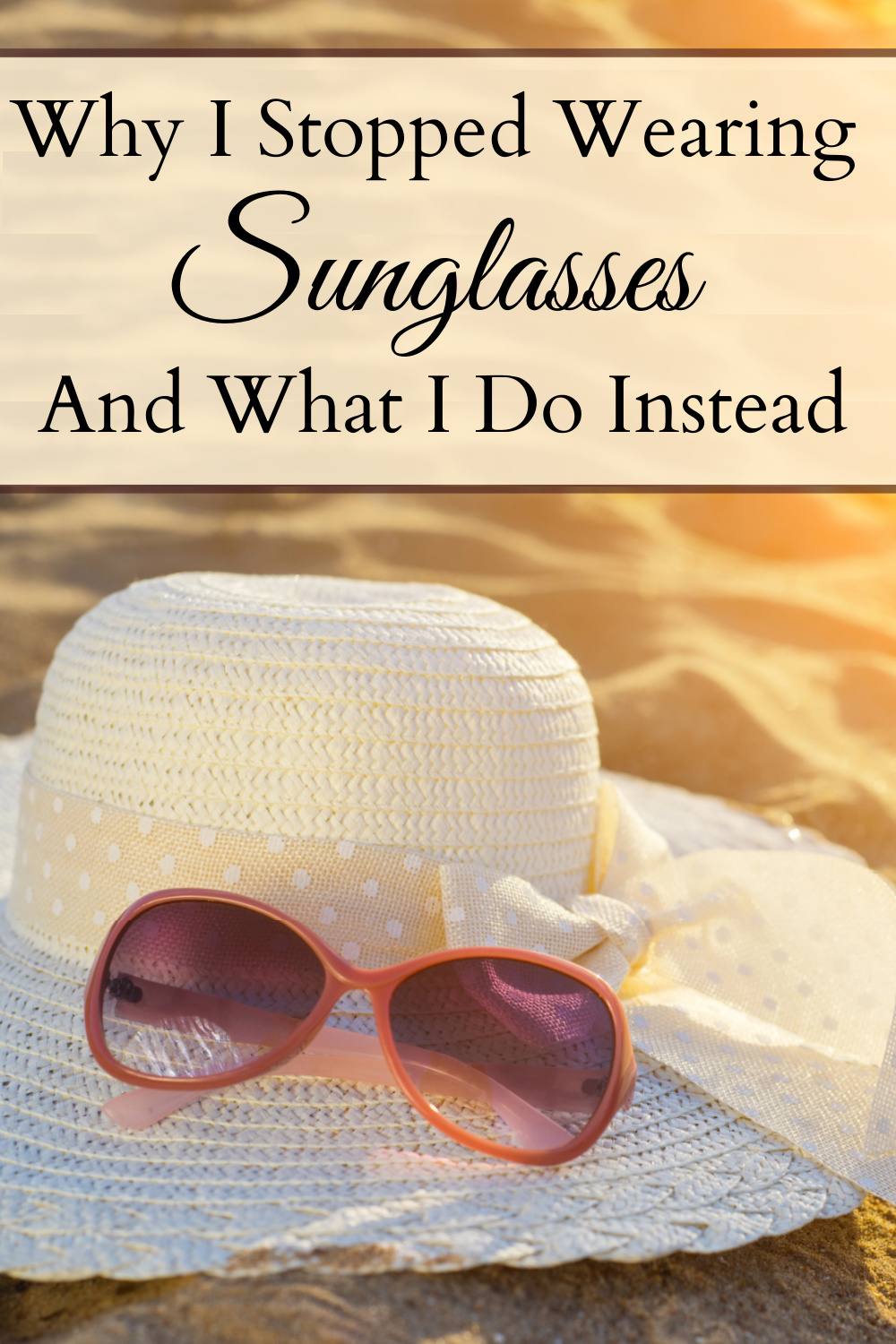 Pair of sunglasses sitting on top of a white sun hat on a beach with the glow of the sunshine with a text overlay that says "Why I Stopped Wearing Sunglasses And What I Do Instead."